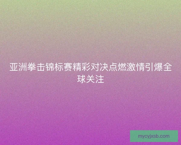 亚洲拳击锦标赛精彩对决点燃激情引爆全球关注