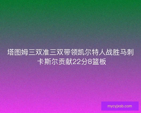 塔图姆三双准三双带领凯尔特人战胜马刺 卡斯尔贡献22分8篮板