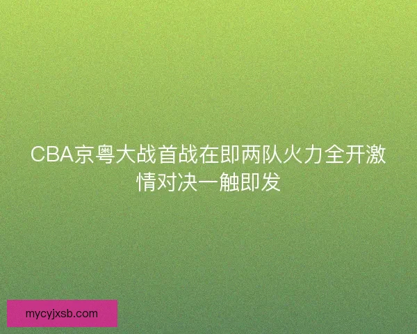CBA京粤大战首战在即两队火力全开激情对决一触即发