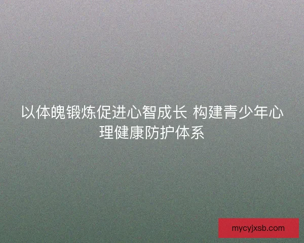 以体魄锻炼促进心智成长 构建青少年心理健康防护体系