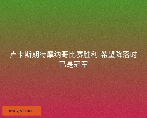 卢卡斯期待摩纳哥比赛胜利 希望降落时已是冠军