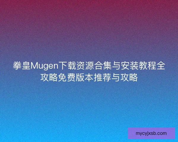 拳皇Mugen下载资源合集与安装教程全攻略免费版本推荐与攻略