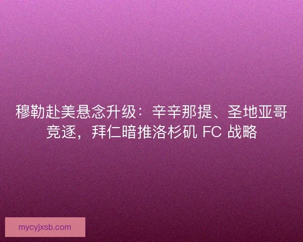 穆勒赴美悬念升级：辛辛那提、圣地亚哥竞逐，拜仁暗推洛杉矶 FC 战略