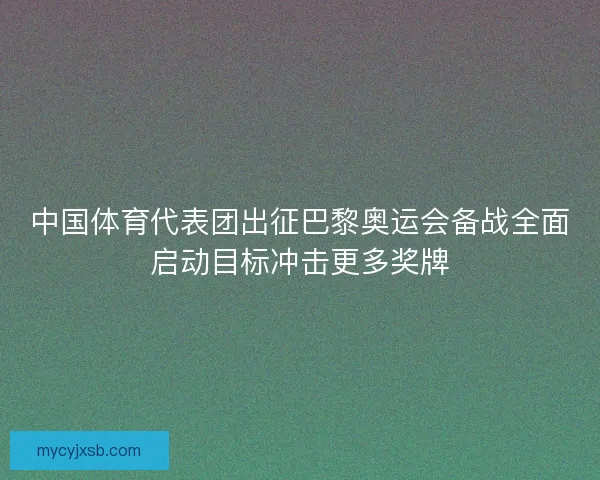 中国体育代表团出征巴黎奥运会备战全面启动目标冲击更多奖牌