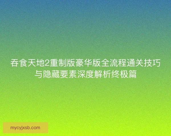 吞食天地2重制版豪华版全流程通关技巧与隐藏要素深度解析终极篇