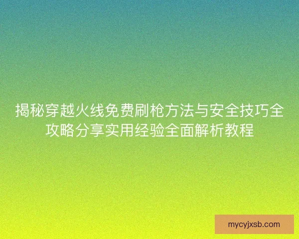 揭秘穿越火线免费刷枪方法与安全技巧全攻略分享实用经验全面解析教程