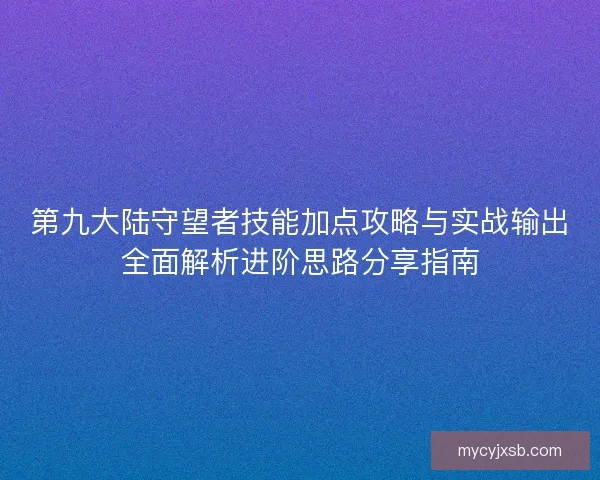 第九大陆守望者技能加点攻略与实战输出全面解析进阶思路分享指南