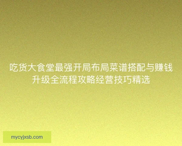 吃货大食堂最强开局布局菜谱搭配与赚钱升级全流程攻略经营技巧精选