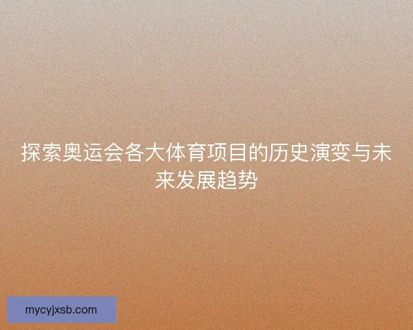探索奥运会各大体育项目的历史演变与未来发展趋势