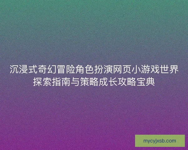 沉浸式奇幻冒险角色扮演网页小游戏世界探索指南与策略成长攻略宝典