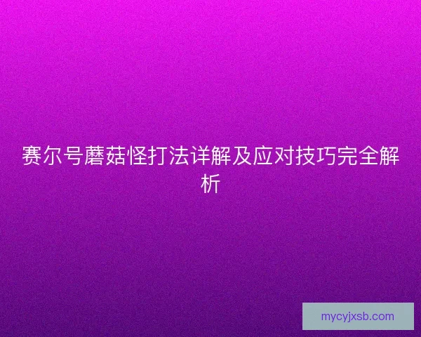 赛尔号蘑菇怪打法详解及应对技巧完全解析