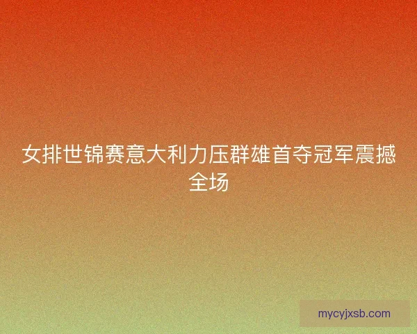 女排世锦赛意大利力压群雄首夺冠军震撼全场