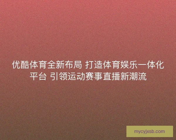 优酷体育全新布局 打造体育娱乐一体化平台 引领运动赛事直播新潮流