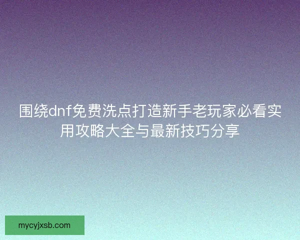 围绕dnf免费洗点打造新手老玩家必看实用攻略大全与最新技巧分享