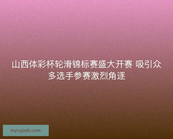 山西体彩杯轮滑锦标赛盛大开赛 吸引众多选手参赛激烈角逐